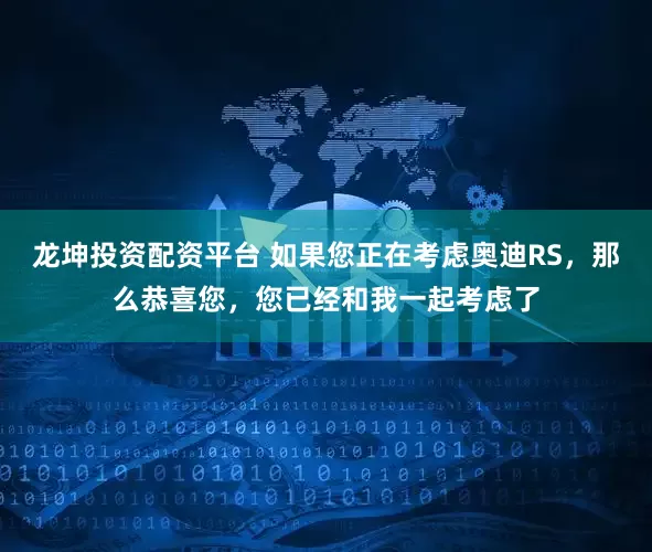 龙坤投资配资平台 如果您正在考虑奥迪RS,那么恭喜您,您已经和我一起考虑了
