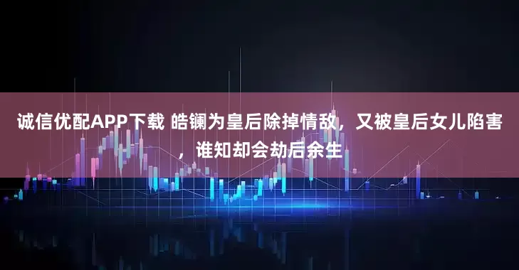 诚信优配APP下载 皓镧为皇后除掉情敌，又被皇后女儿陷害，谁知却会劫后余生