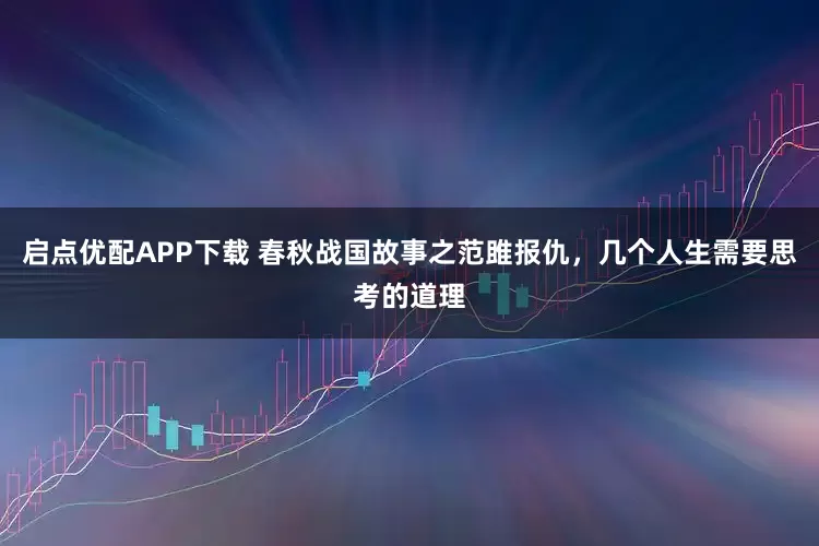 启点优配APP下载 春秋战国故事之范雎报仇，几个人生需要思考的道理