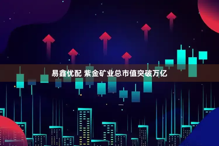易鑫优配 紫金矿业总市值突破万亿