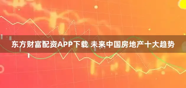 东方财富配资APP下载 未来中国房地产十大趋势
