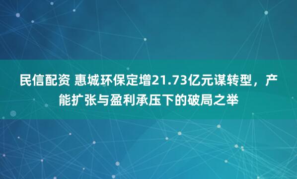 民信配资 惠城环保定增21.73亿元谋转型，产能扩张与盈利承压下的破局之举