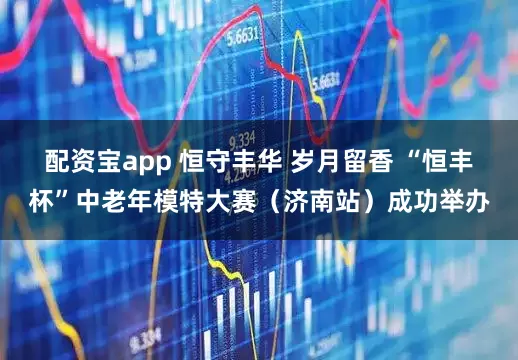 配资宝app 恒守丰华 岁月留香 “恒丰杯”中老年模特大赛（济南站）成功举办