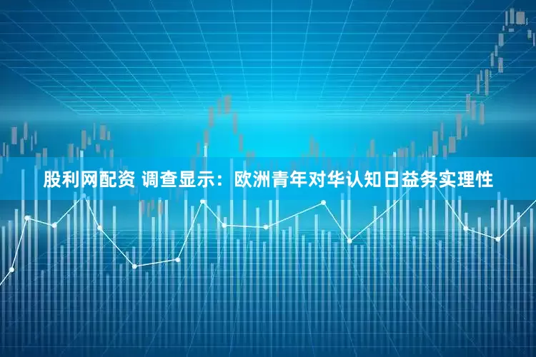 股利网配资 调查显示：欧洲青年对华认知日益务实理性