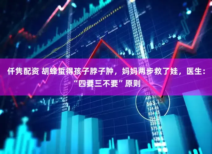 仟隽配资 胡蜂蜇得孩子脖子肿，妈妈两步救了娃，医生：“四要三不要”原则